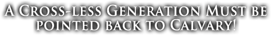 A Cross-Less Generation must be pointed back to Calvary!